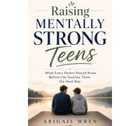 Raising Mentally Strong Teens: What Every Parent Should Know Before Life Teaches Them the Hard Way