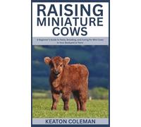 Raising Miniature Cows: A Beginner’s Guide to Raise, Breeding, and Caring for Mini Cows in Your Backyard or Farm