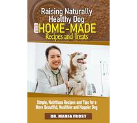 Raising Naturally Healthy Dog with Home-Made Recipes and Treats: Simple, Nutritious Recipes and Tips for a More Beautiful, Healthier and Happier Dog