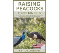 Raising Peacocks for Beginners: The Ultimate Guide to Keeping Healthy, Vibrant Peacocks with Expert Tips for Care, Feeding, and Habitat Setup