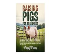RAISING PIGS FOR BEGINNERS: Growing Pigs: A Comprehensive Guide to Successful Swine Farming; Eco-Friendly Techniques for Happy Farmers & Healthy Herds; Master the Code of High-Yield Pork Production.