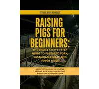 Raising Pigs for Beginners: The Simple Step-by-Step Guide to Pastured Pork, Sustainable Meat, and Happy Hogs: A Complete Manual on Housing, Feeding, Rotational Grazing, and Homestead Pork Production