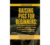 Raising Pigs for Beginners: The Simple Step-by-Step Guide to Pastured Pork, Sustainable Meat, and Happy Hogs: A Complete Manual on Housing, Feeding, Rotational Grazing, and Homestead Pork Production