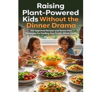 Raising Plant-Powered Kids Without the Dinner Drama: Kid-Approved Recipes and Stress-Free Strategies for Feeding Your Family Whole Foods