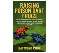 Raising Poison Dart Frogs: The Beginner’s Guide for Poison Dart Frogs: Complete Instructions for Feeding, Housing, Breeding, and Keeping Exotic Amphibians Healthy