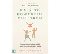 Raising Powerful Children: Training Your Children to Walk in the Supernatural Power of God