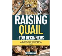 Raising Quail For Beginners: The Complete Step-by-Step Guide to Raising Healthy Quail for Eggs, Meat, and Profit