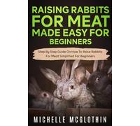 Raising Rabbits for Meat Made Easy for Beginners: Step-by-Step Guide on How to Raise Rabbits for Meat Simplified For Beginners