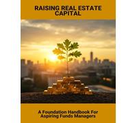 Raising Real Estate Capital: A Foundation Handbook For Aspiring Funds Managers
