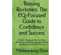 Raising Rockstars: The EQ-Focused Guide to Confidence and Success: Proven Strategies for Building Resilience, Fostering Independence, and Raising Kids Who Thrive