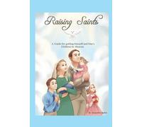 Raising Saints: A Guide to Getting Oneself and One's Children to Heaven