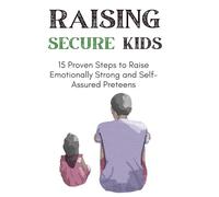 Raising Secure Kids: 15 Proven Steps to Raise Emotionally Strong and Self-Assured Preteens