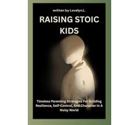 RAISING STOIC KIDS: Timeless Parenting Strategies For Building Resilience, Self-Control, And Character In A Noisy World
