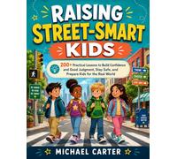 Raising Street-Smart Kids: 200+ Practical Lessons to Build Confidence and Good Judgment, Stay Safe, and Prepare Kids for the Real World