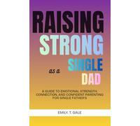 Raising Strong as a Single Dad: A Guide to Emotional Strength, Connection, and Confident Parenting for Single Fathers
