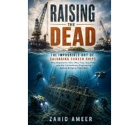 Raising the Dead: The Impossible Art of Salvaging Sunken Ships: Why Shipwrecks Sink, Why They Stay Down, and the Extraordinary Engineering Behind Bringing Them Back