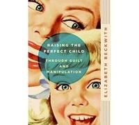 Raising the Perfect Child Through Guilt and Manipulation Elizabeth Beckwith (Auteur)