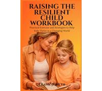 RAISING THE RESILIENT CHILD WORKBOOK: Practical Exercises and Strategies to Help Kids Thrive in a Changing World