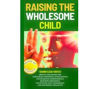 Raising the Wholesome Child: Proven Strategies for Nurturing Emotional Intelligence, Independence, Resilience, Self-confidence, and Creativity