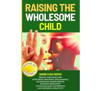 Raising the Wholesome Child: Proven Strategies for Nurturing Emotional Intelligence, Independence, Resilience, Self-confidence, and Creativity