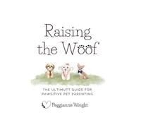 Raising the Woof: The Ultimutt Guide For Pawsitive Pet Parenting