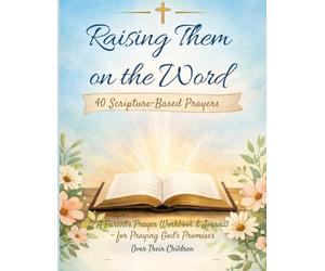 Raising Them on the Word: 40 Scripture-Based Reflections: A Parent’s Scripture Workbook & Journal for Writing, Reflecting, and Declaring God’s Promises Over Their Children