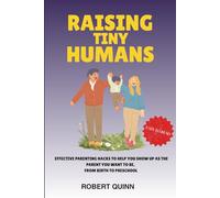 RAISING TINY HUMANS: EFFECTIVE PARENTING HACKS TO HELP YOU SHOW UP AS THE PARENT YOU WANT TO BE