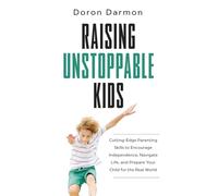 Raising Unstoppable Kids: Cutting-Edge Parenting Skills to Encourage Independence, Navigate Life, and Prepare Your Child for the Real World