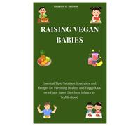 Raising Vegan Babies: Essential Tips, Nutrition Strategies, And Recipes For Parenting Healthy And Happy Kids On A Plant-Based Diet From Infancy To Toddlerhood