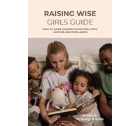 Raising Wise Girls Guide: Nurturing Wisdom: A Guide To Raising Modern Young Girls Into Mature And Wise Ladies
