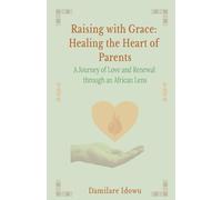 Raising with Grace: Healing the Heart of Parents: A Journey of Love and Renewal through an African Lens