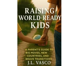 Raising World-Ready Kids: A Parent’s Guide to Big Moves, New Countries, and Brave Transitions: Tools, Scripts, and Strategies for Every Phase of Your Family’s Relocation