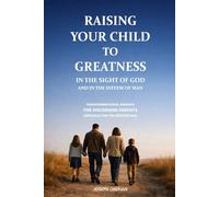 RAISING YOUR CHILD TO GREATNESS IN THE SIGHT OF GOD AND IN THE ESTEEM OF MAN: TRANSFORMATIONAL INSIGHTS FOR DISCERNING PARENTS ESPECIALLY FOR THE DEVOTED DAD