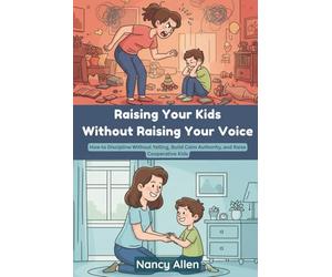 Raising Your Kids without Raising Your Voice: How to Discipline without Yelling, Build Calm Authority, and Raise Cooperative Kids