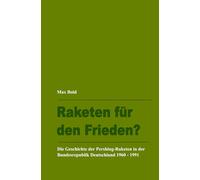 Raketen für den Frieden?: Die Geschichte der Pershing-Raketen in der Bundesrepublik Deutschland 1960 - 1991