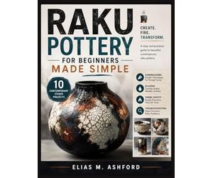 RAKU POTTERY FOR BEGINNERS MADE SIMPLE: Handbuilding, Glazing, Firing Safety, Troubleshooting, and 10 Contemporary Studio Projects