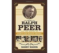 Ralph Peer And The Making Of Popular Roots Music