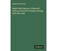 Ralph Waldo Emerson. A Memorial Address, Delivered on Sunday Evening, April 30th, 1882