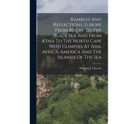 Rambles And Reflections. Europe From Biscay To The Black Sea And From Ætna To The North Cape With Glimpses At Asia, Africa, America And The Islands Of