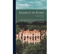 Rambles In Rome; An Archã]Ological And Historical Guide To The Museums, Galleries, Villas, Churches, And Antiquities Of Rome And The Campagna