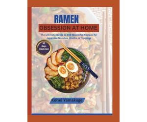 Ramen Obsession at Home: The Ultimate Guide to 100 Masterful Recipes for Japanese Noodles, Broths, & Toppings