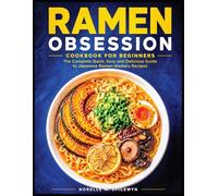 Ramen Obsession Cookbook for Beginners: The Complete Quick, Easy and Delicious Guide to Japanese Ramen Mastery Recipes