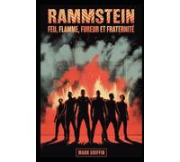 Rammstein: Feu, Flamme, Fureur et Fraternité: L'histoire inédite du groupe qui a mis le feu au monde