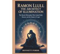 Ramon Llull: The Architect of Illumination: The Mystic Philosopher Who United Faith, Reason, and the Origins of Logic