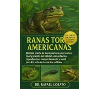 RANAS TORO AMERICANAS: Domina el arte de las ranas toro americanas: configuración del hábitat, alimentación, reproducción, comportamiento y salud para los entusiastas de los anfibios