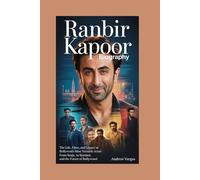 RANBIR KAPOOR BIOGRAPHY: The Life, Films, and Legacy of Bollywood’s Most Versatile Actor: from Sanju to Stardust, and the Future of Bollywood