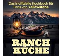 Ranch-Küche: Das inoffizielle Kochbuch für Fans von Yellowstone. 40 Rezepte für jedes Kochlevel: schnell, lecker, einfach