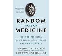 Random Acts of Medicine: The Hidden Forces That Sway Doctors, Impact Patients, and Shape Our Health