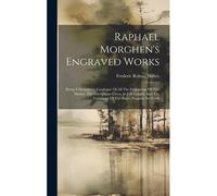 Raphael Morghen's Engraved Works: Being A Descriptive Catalogue Of All The Engravings Of This Master, The Inscriptions Given At Full Length, And The V