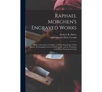Raphael Morghen's Engraved Works: Being A Descriptive Catalogue Of All The Engravings Of This Master, The Inscriptions Given At Full Length, And The V